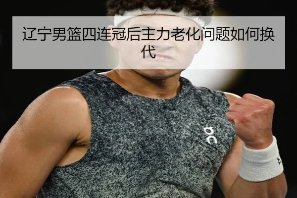 辽宁男篮四连冠后主力老化问题如何换代