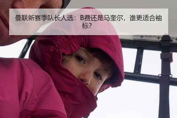 曼联新赛季队长人选：B费还是马奎尔，谁更适合袖标？