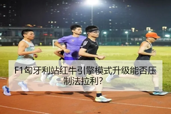 F1匈牙利站红牛引擎模式升级能否压制法拉利？