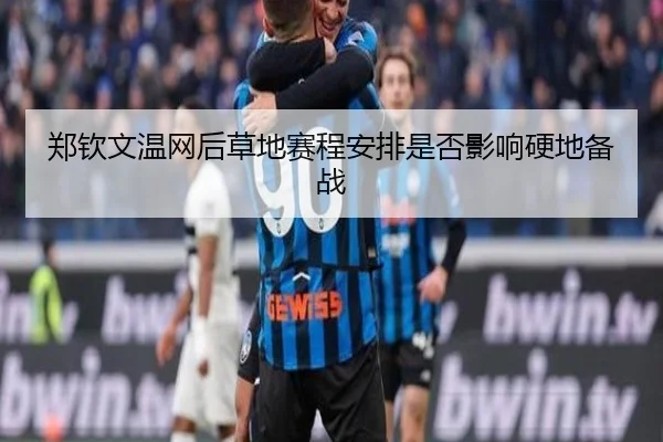 郑钦文温网后草地赛程安排是否影响硬地备战
